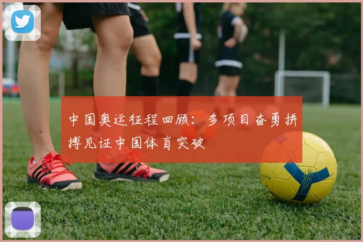 中国奥运征程回顾:多项目奋勇拼搏见证中国体育突破