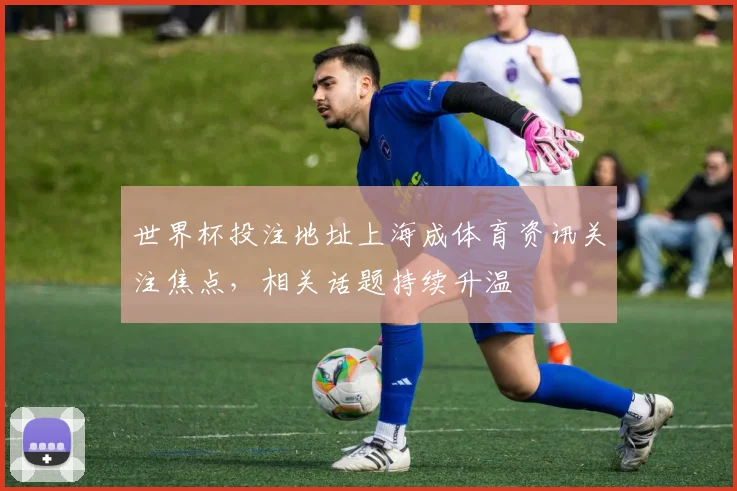 世界杯投注地址上海成体育资讯关注焦点，相关话题持续升温