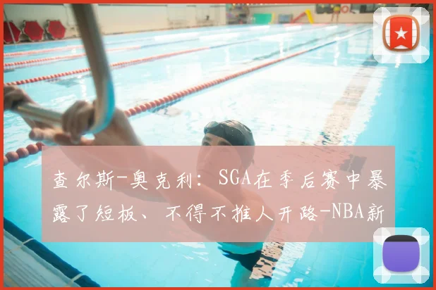 查尔斯-奥克利：SGA在季后赛中暴露了短板、不得不推人开路-NBA新闻