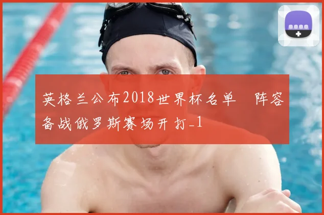 英格兰公布2018世界杯名单 阵容备战俄罗斯赛场开打_1