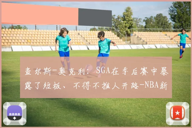 查尔斯-奥克利:SGA在季后赛中暴露了短板、不得不推人开路-NBA新闻