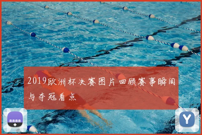 2019欧洲杯决赛图片回顾赛事瞬间与夺冠看点