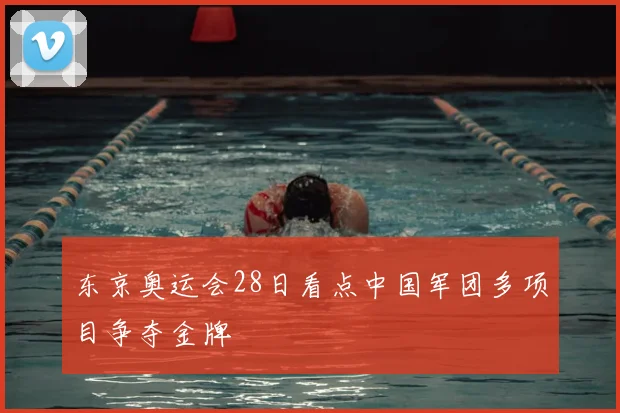 东京奥运会28日看点中国军团多项目争夺金牌