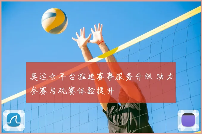 奥运会平台推进赛事服务升级 助力参赛与观赛体验提升
