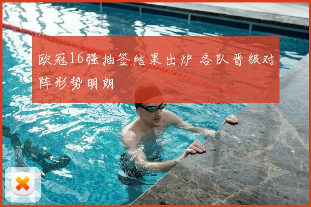 欧冠16强抽签结果出炉 各队晋级对阵形势明朗