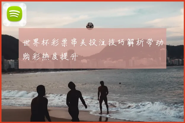 世界杯彩票串关投注技巧解析带动购彩热度提升