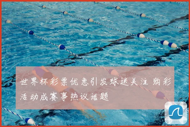 世界杯彩票优惠引发球迷关注 购彩活动成赛事热议话题