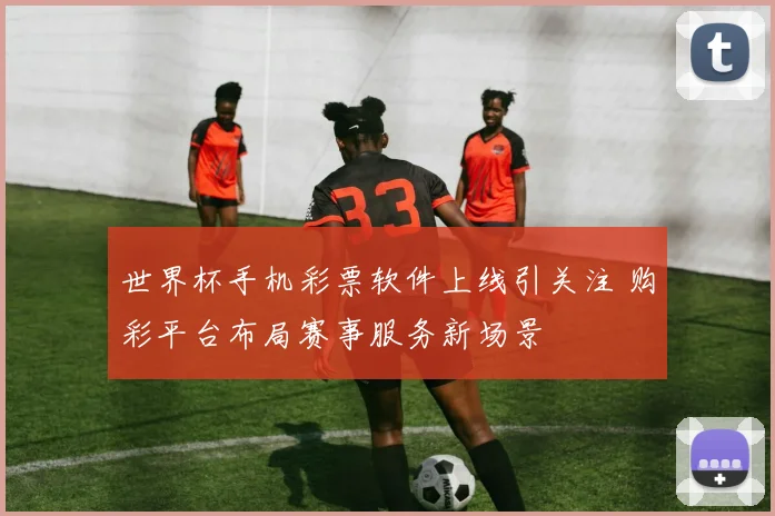 世界杯手机彩票软件上线引关注 购彩平台布局赛事服务新场景