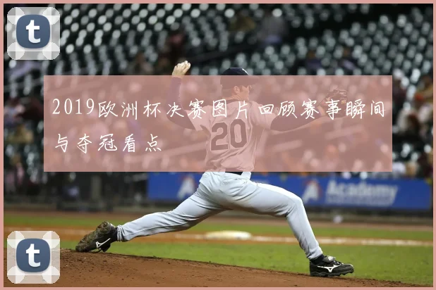 2019欧洲杯决赛图片回顾赛事瞬间与夺冠看点