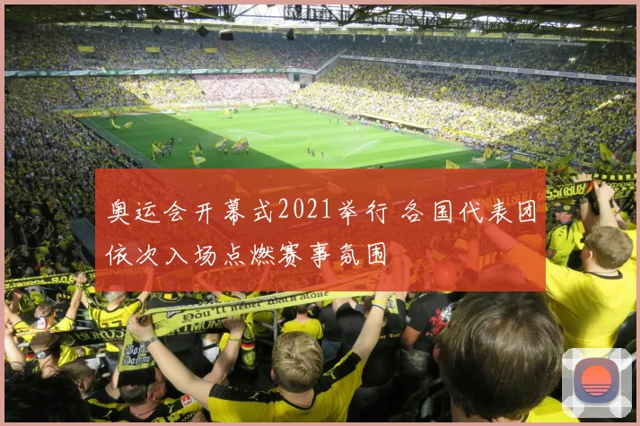 奥运会开幕式2021举行 各国代表团依次入场点燃赛事氛围