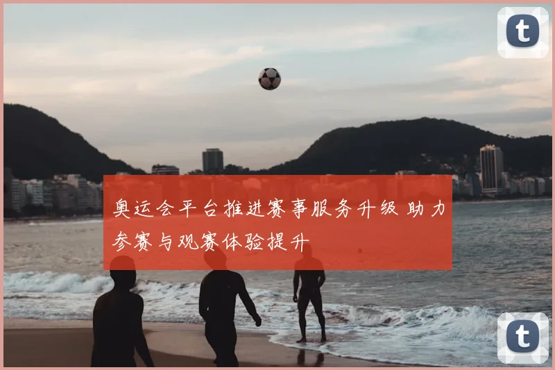 奥运会平台推进赛事服务升级 助力参赛与观赛体验提升
