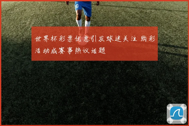 世界杯彩票优惠引发球迷关注 购彩活动成赛事热议话题